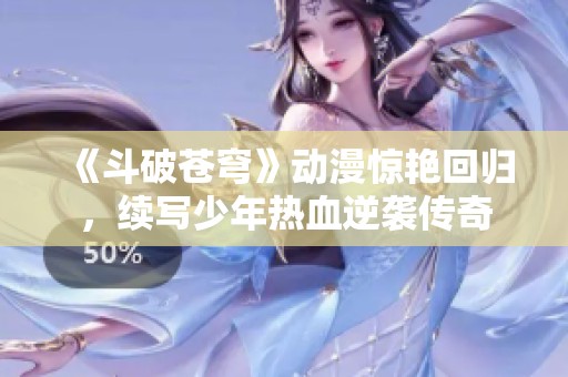 《斗破苍穹》动漫惊艳回归，续写少年热血逆袭传奇