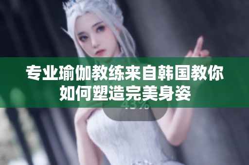 专业瑜伽教练来自韩国教你如何塑造完美身姿