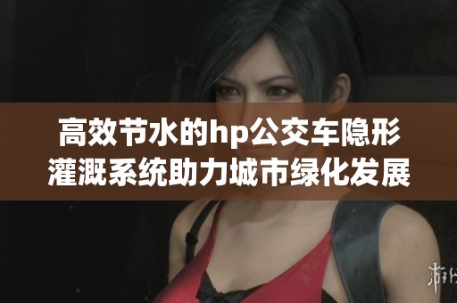 高效节水的hp公交车隐形灌溉系统助力城市绿化发展