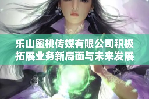 乐山蜜桃传媒有限公司积极拓展业务新局面与未来发展方向