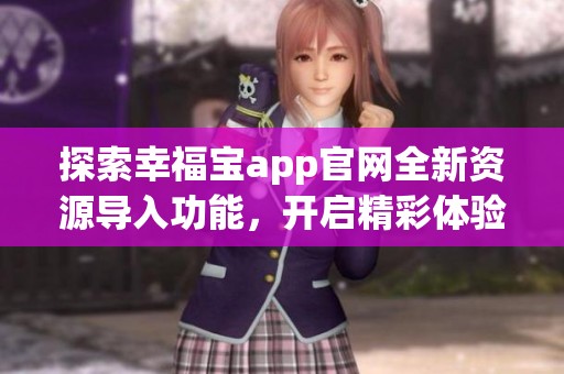 探索幸福宝app官网全新资源导入功能，开启精彩体验