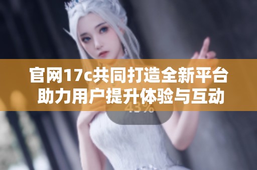 官网17c共同打造全新平台 助力用户提升体验与互动