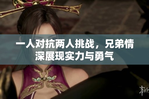 一人对抗两人挑战，兄弟情深展现实力与勇气