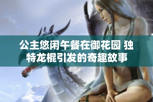公主悠闲午餐在御花园 独特龙棍引发的奇趣故事