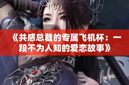 《共感总裁的专属飞机杯：一段不为人知的爱恋故事》