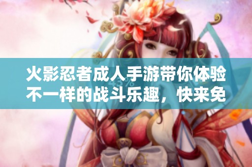 火影忍者成人手游带你体验不一样的战斗乐趣，快来免费下载试试吧