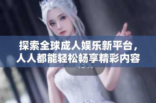 探索全球成人娱乐新平台，人人都能轻松畅享精彩内容