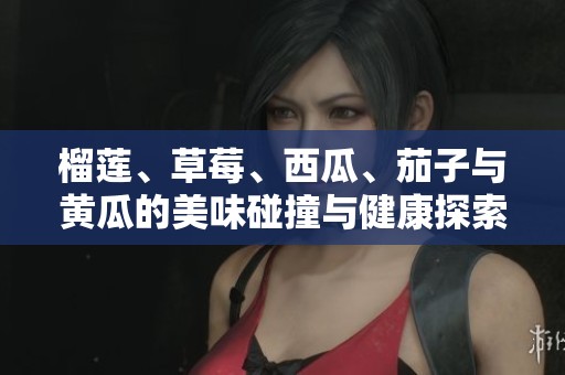 榴莲、草莓、西瓜、茄子与黄瓜的美味碰撞与健康探索