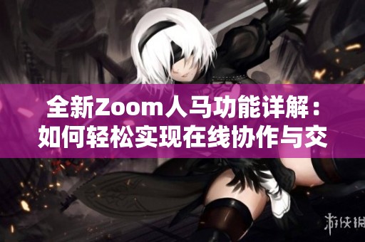 全新Zoom人马功能详解：如何轻松实现在线协作与交流