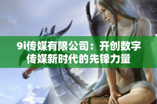 9i传媒有限公司：开创数字传媒新时代的先锋力量