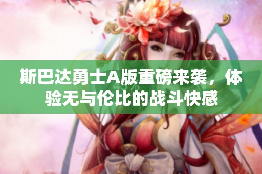 斯巴达勇士A版重磅来袭，体验无与伦比的战斗快感