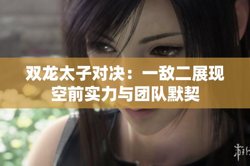 双龙太子对决：一敌二展现空前实力与团队默契