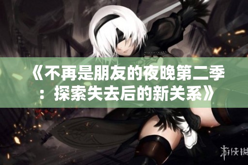 《不再是朋友的夜晚第二季：探索失去后的新关系》