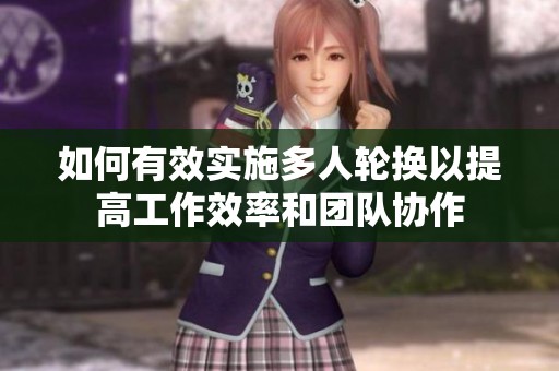 如何有效实施多人轮换以提高工作效率和团队协作