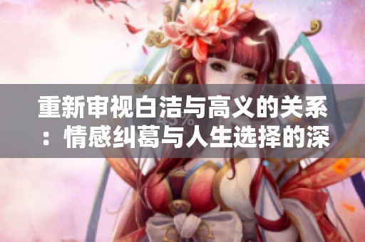 重新审视白洁与高义的关系：情感纠葛与人生选择的深刻反思