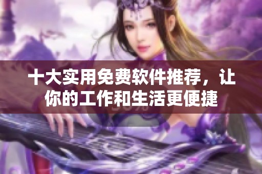 十大实用免费软件推荐，让你的工作和生活更便捷