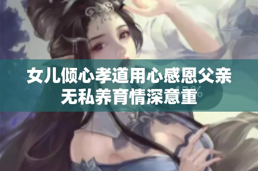 女儿倾心孝道用心感恩父亲无私养育情深意重
