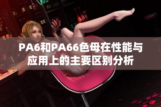 PA6和PA66色母在性能与应用上的主要区别分析