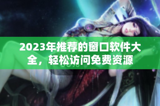 2023年推荐的窗口软件大全，轻松访问免费资源