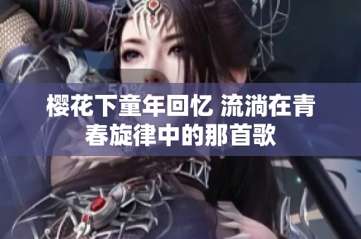 樱花下童年回忆 流淌在青春旋律中的那首歌