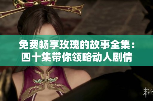 免费畅享玫瑰的故事全集：四十集带你领略动人剧情