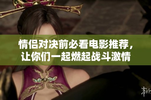 情侣对决前必看电影推荐，让你们一起燃起战斗激情