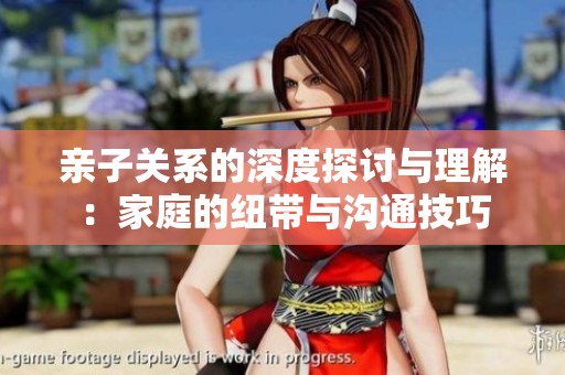 亲子关系的深度探讨与理解：家庭的纽带与沟通技巧