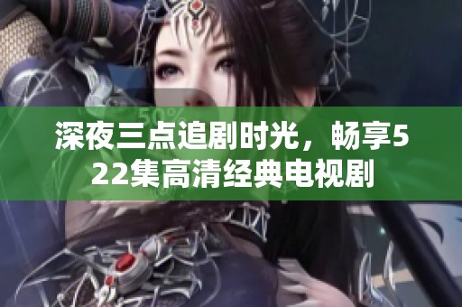 深夜三点追剧时光，畅享522集高清经典电视剧