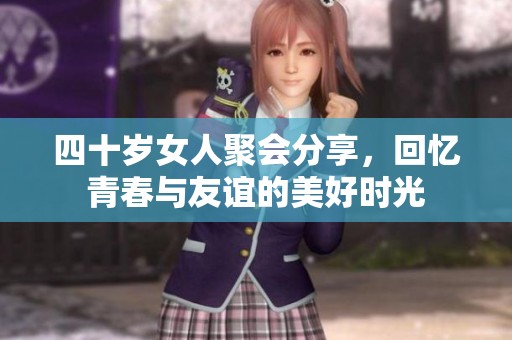 四十岁女人聚会分享，回忆青春与友谊的美好时光
