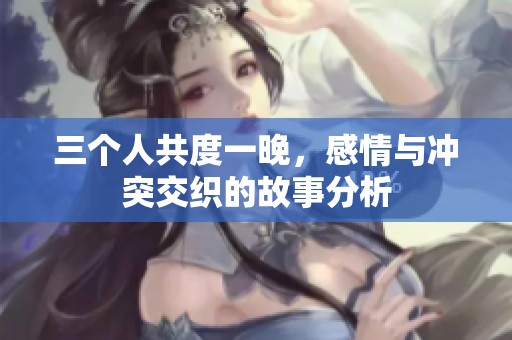三个人共度一晚，感情与冲突交织的故事分析