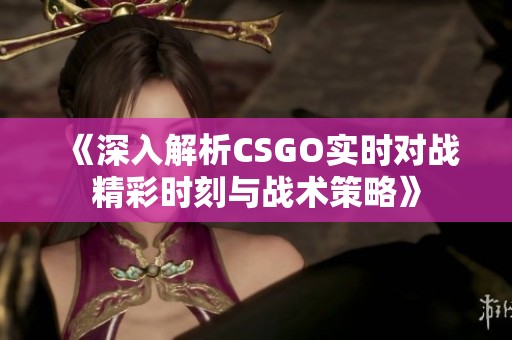 《深入解析CSGO实时对战精彩时刻与战术策略》
