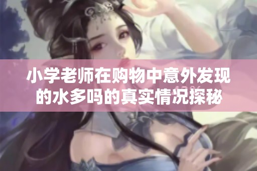小学老师在购物中意外发现的水多吗的真实情况探秘