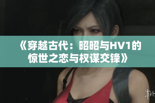 《穿越古代：昭昭与HV1的惊世之恋与权谋交锋》