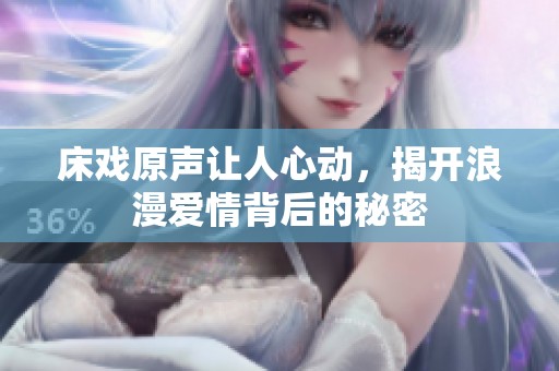 床戏原声让人心动，揭开浪漫爱情背后的秘密