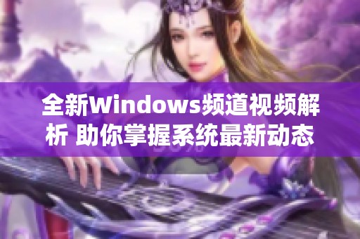 全新Windows频道视频解析 助你掌握系统最新动态与技巧