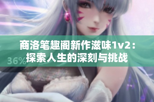 商洛笔趣阁新作滋味1v2：探索人生的深刻与挑战