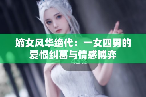 嫡女风华绝代：一女四男的爱恨纠葛与情感博弈