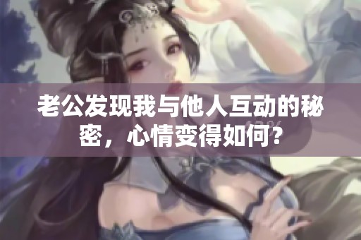 老公发现我与他人互动的秘密，心情变得如何？