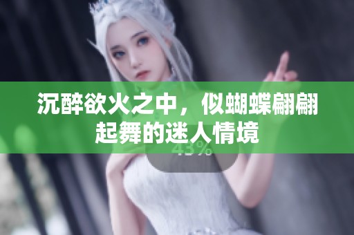 沉醉欲火之中，似蝴蝶翩翩起舞的迷人情境