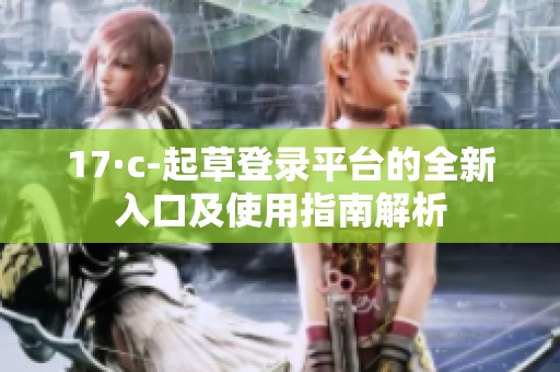 17·c-起草登录平台的全新入口及使用指南解析