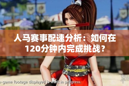 人马赛事配速分析：如何在120分钟内完成挑战？