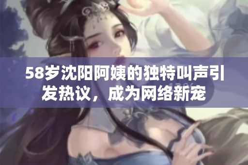 58岁沈阳阿姨的独特叫声引发热议，成为网络新宠