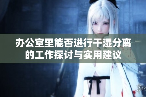 办公室里能否进行干湿分离的工作探讨与实用建议