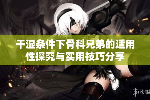 干湿条件下骨科兄弟的适用性探究与实用技巧分享