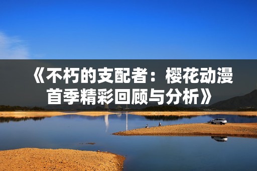 《不朽的支配者：樱花动漫首季精彩回顾与分析》