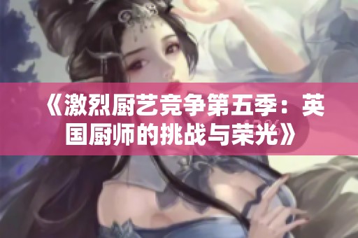 《激烈厨艺竞争第五季：英国厨师的挑战与荣光》