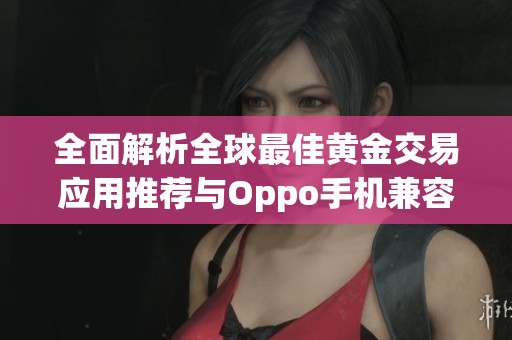 全面解析全球最佳黄金交易应用推荐与Oppo手机兼容性