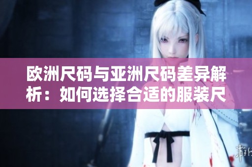 欧洲尺码与亚洲尺码差异解析：如何选择合适的服装尺寸