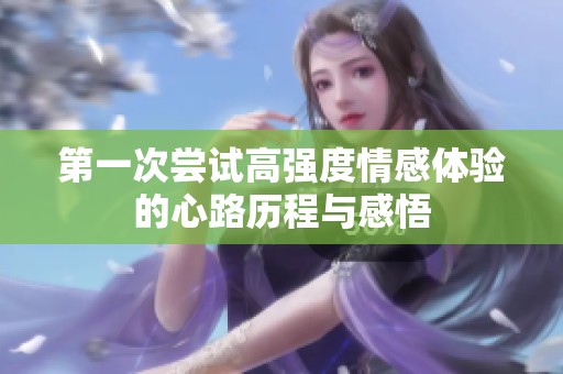 第一次尝试高强度情感体验的心路历程与感悟