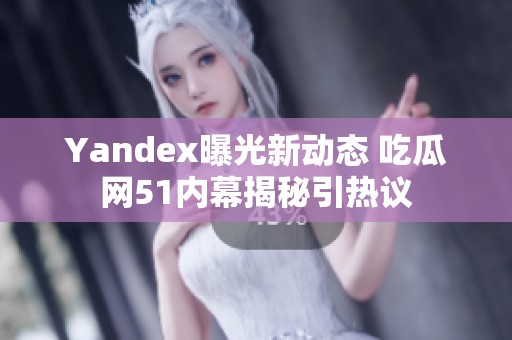Yandex曝光新动态 吃瓜网51内幕揭秘引热议